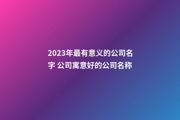 2023年最有意义的公司名字 公司寓意好的公司名称-第1张-公司起名-玄机派